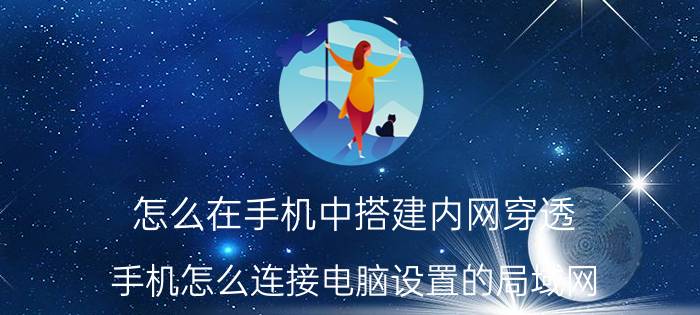 怎么在手机中搭建内网穿透 手机怎么连接电脑设置的局域网？